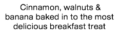 &nbsp;Cinnamon, walnuts & banana baked in to the most delicious breakfast treat