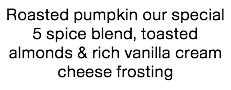Roasted pumpkin our special 5 spice blend, toasted almonds & rich vanilla cream cheese frosting