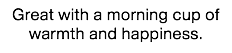 Great with a morning cup of warmth and happiness.
