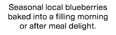Seasonal local blueberries baked into a filling morning or after meal delight.