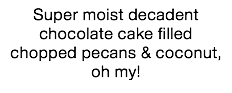 Super moist decadent chocolate cake filled chopped pecans & coconut, oh my!
