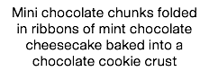 Mini chocolate chunks folded in ribbons of mint chocolate cheesecake baked into a chocolate cookie crust