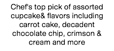 Chef's top pick of assorted cupcake& flavors including carrot cake, decadent chocolate chip, crimson & cream and more
